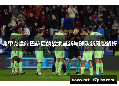 弗里克掌舵巴萨后的战术革新与球队新风貌解析