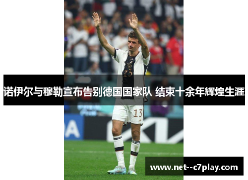 诺伊尔与穆勒宣布告别德国国家队 结束十余年辉煌生涯