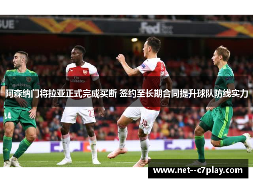 阿森纳门将拉亚正式完成买断 签约至长期合同提升球队防线实力