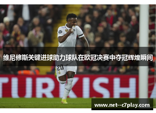 维尼修斯关键进球助力球队在欧冠决赛中夺冠辉煌瞬间