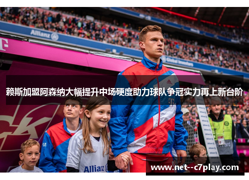 赖斯加盟阿森纳大幅提升中场硬度助力球队争冠实力再上新台阶