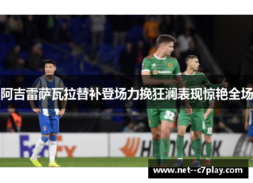 阿吉雷萨瓦拉替补登场力挽狂澜表现惊艳全场 阿吉雷萨瓦拉替补登场力挽狂澜表现惊艳全场