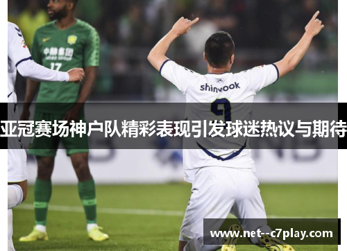 亚冠赛场神户队精彩表现引发球迷热议与期待 亚冠赛场神户队精彩表现引发球迷热议与期待