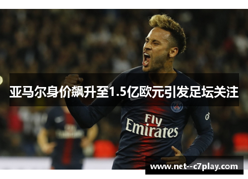 亚马尔身价飙升至1.5亿欧元引发足坛关注 亚马尔身价飙升至1.5亿欧元引发足坛关注