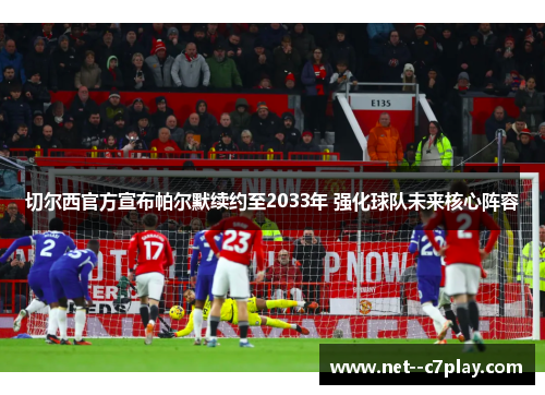 切尔西官方宣布帕尔默续约至2033年 强化球队未来核心阵容 切尔西官方宣布帕尔默续约至2033年 强化球队未来核心阵容